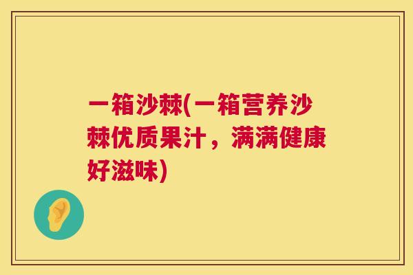 一箱沙棘(一箱营养沙棘优质果汁,满满健康好滋味)