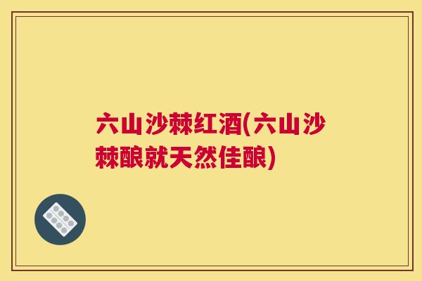 六山沙棘红酒(六山沙棘酿就天然佳酿)