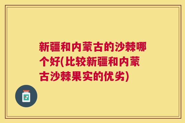 新疆和内蒙古的沙棘哪个好(比较新疆和内蒙古沙棘果实的优劣)
