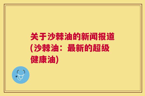 关于沙棘油的新闻报道(沙棘油：最新的超级健康油)