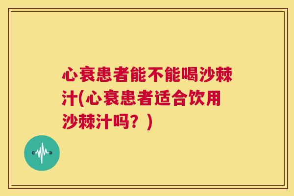 心衰患者能不能喝沙棘汁(心衰患者适合饮用沙棘汁吗？)