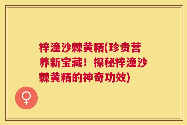 梓潼沙棘黄精(珍贵营养新宝藏!探秘梓潼沙棘黄精的神奇功效)