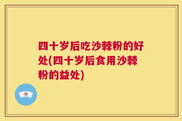 四十岁后吃沙棘粉的好处(四十岁后食用沙棘粉的益处)