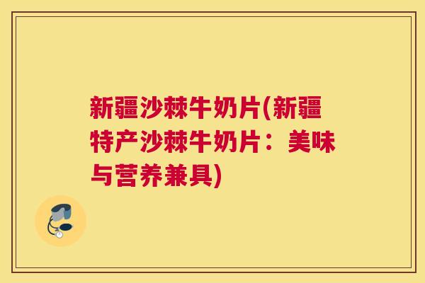 新疆沙棘牛奶片(新疆特产沙棘牛奶片：美味与营养兼具)
