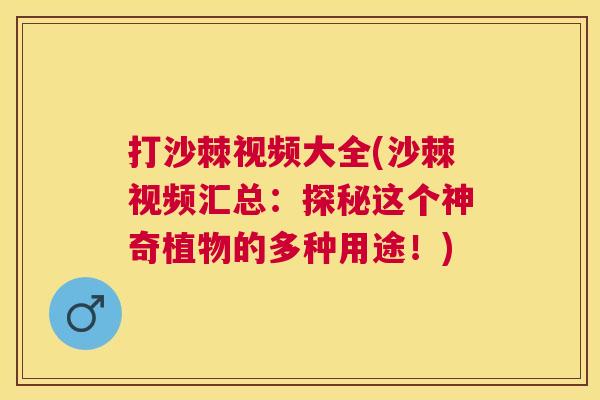 打沙棘视频大全(沙棘视频汇总：探秘这个神奇植物的多种用途！)