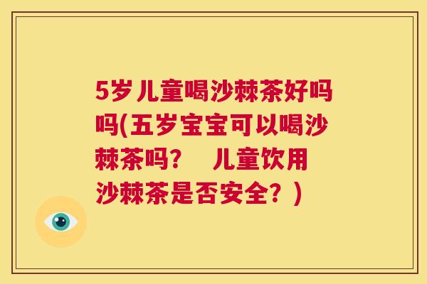5岁儿童喝沙棘茶好吗吗(五岁宝宝可以喝沙棘茶吗? 儿童饮用沙棘茶是否安全?)