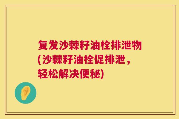 复发沙棘籽油栓排泄物(沙棘籽油栓促排泄，轻松解决便秘)