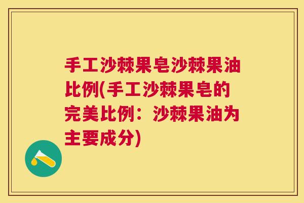 手工沙棘果皂沙棘果油比例(手工沙棘果皂的完美比例：沙棘果油为主要成分)