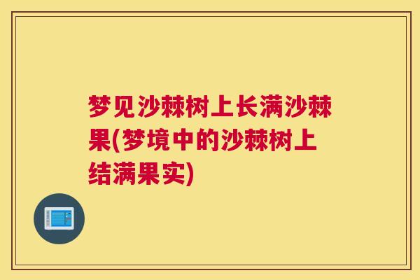 梦见沙棘树上长满沙棘果(梦境中的沙棘树上结满果实)