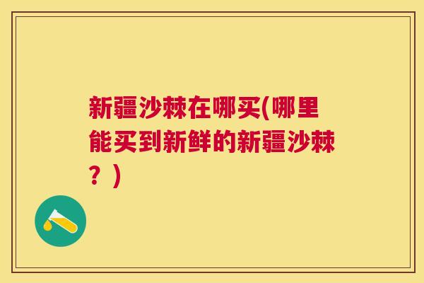 新疆沙棘在哪买(哪里能买到新鲜的新疆沙棘？)