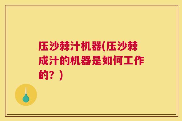 压沙棘汁机器(压沙棘成汁的机器是如何工作的?)
