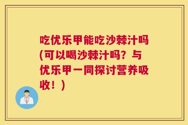 吃优乐甲能吃沙棘汁吗(可以喝沙棘汁吗？与优乐甲一同探讨营养吸收！)