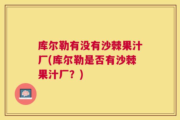 库尔勒有没有沙棘果汁厂(库尔勒是否有沙棘果汁厂？)