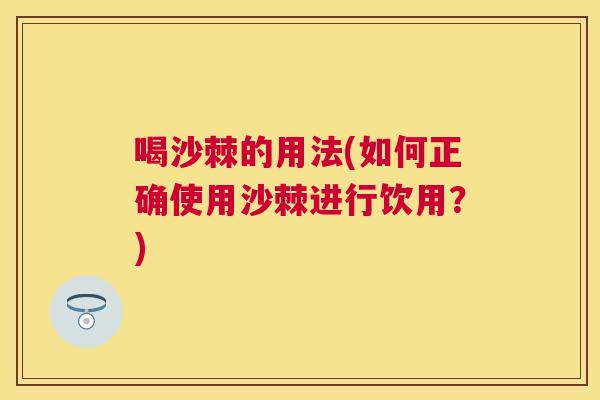 喝沙棘的用法(如何正确使用沙棘进行饮用?) 喝沙棘的用法(如何正确使用沙棘进行饮用?)
