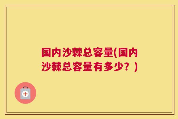 国内沙棘总容量(国内沙棘总容量有多少?) 国内沙棘总容量(国内沙棘总容量有多少?)