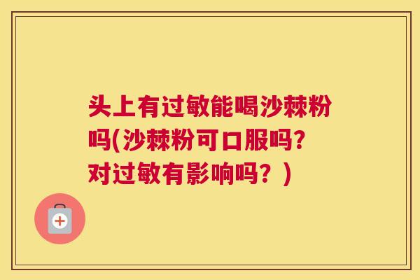 头上有过敏能喝沙棘粉吗(沙棘粉可口服吗？对过敏有影响吗？)
