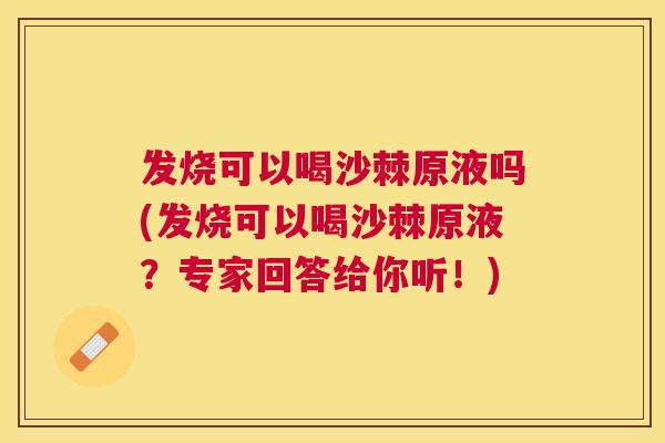 发烧可以喝沙棘原液吗(发烧可以喝沙棘原液?专家回答给你听!)