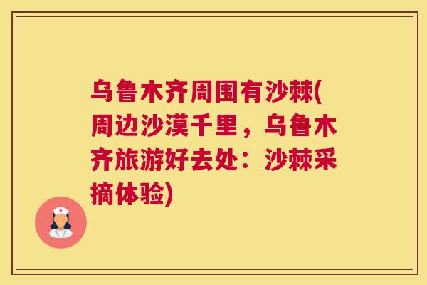 乌鲁木齐周围有沙棘(周边沙漠千里，乌鲁木齐旅游好去处：沙棘采摘体验)