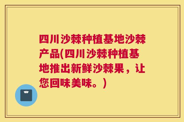 四川沙棘种植基地沙棘产品(四川沙棘种植基地推出新鲜沙棘果,让您回味美味。)