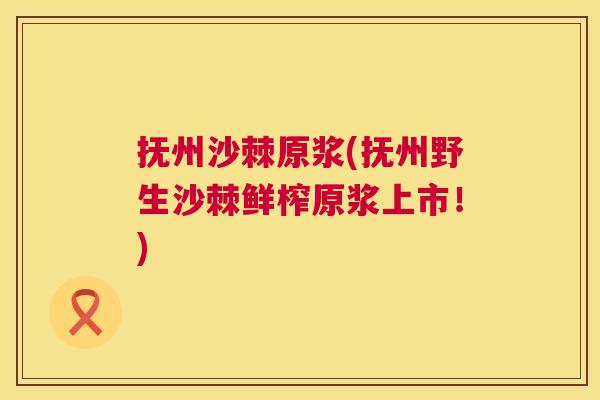抚州沙棘原浆(抚州野生沙棘鲜榨原浆上市！)