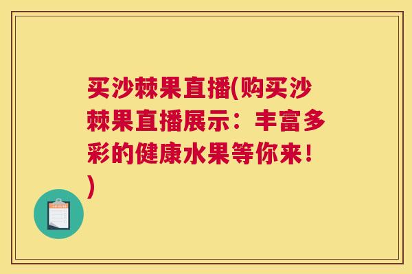 买沙棘果直播(购买沙棘果直播展示：丰富多彩的健康水果等你来！)