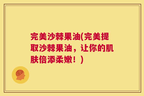 完美沙棘果油(完美提取沙棘果油,让你的倍添柔嫩!) 完美沙棘果油(完美提取沙棘果油,让你的倍添柔嫩!)