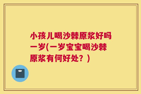 小孩儿喝沙棘原浆好吗一岁(一岁宝宝喝沙棘原浆有何好处?)