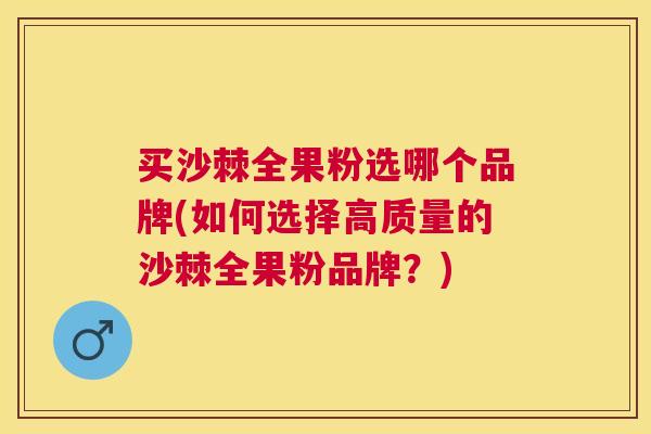 买沙棘全果粉选哪个品牌(如何选择高质量的沙棘全果粉品牌?)