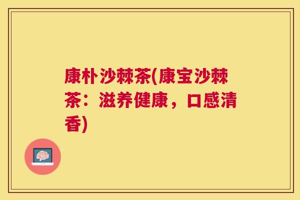 康朴沙棘茶(康宝沙棘茶:滋养健康,口感清香) 康朴沙棘茶(康宝沙棘茶:滋养健康,口感清香)