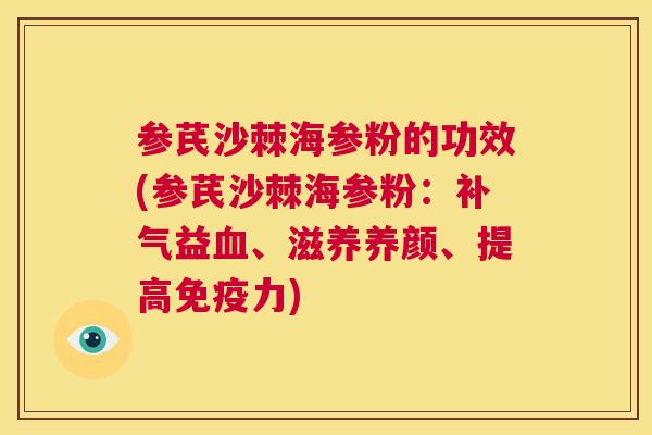 参芪沙棘海参粉的功效(参芪沙棘海参粉：补气益血、滋养养颜、提高免疫力)