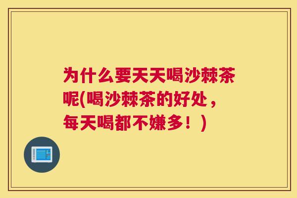 为什么要天天喝沙棘茶呢(喝沙棘茶的好处，每天喝都不嫌多！)