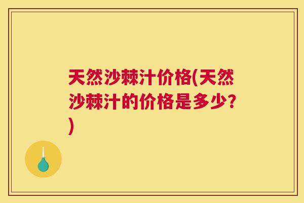 天然沙棘汁价格(天然沙棘汁的价格是多少？)