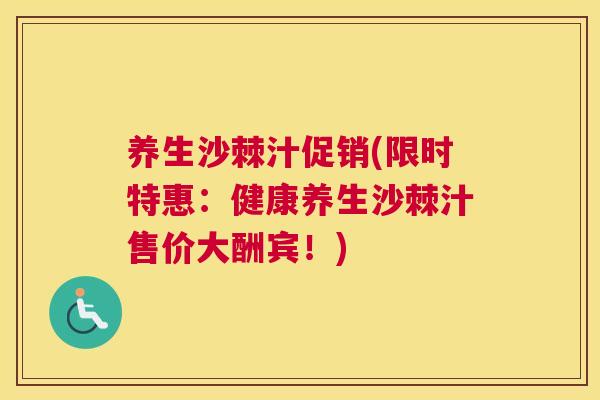 养生沙棘汁促销(限时特惠：健康养生沙棘汁售价大酬宾！)