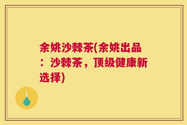 余姚沙棘茶(余姚出品:沙棘茶,顶级健康新选择)