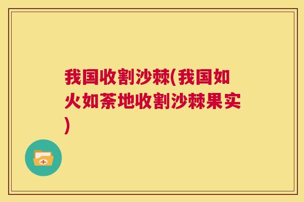 我国收割沙棘(我国如火如荼地收割沙棘果实)