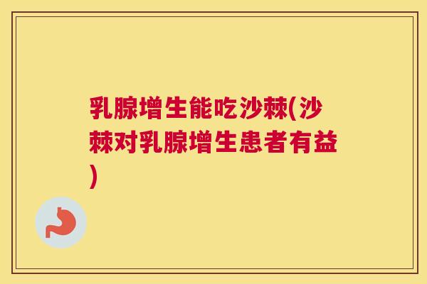 乳腺增生能吃沙棘(沙棘对乳腺增生患者有益)
