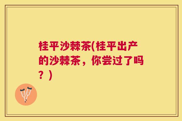 桂平沙棘茶(桂平出产的沙棘茶,你尝过了吗?)