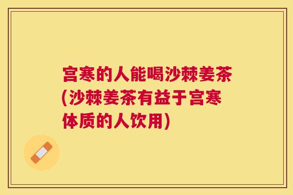 宫寒的人能喝沙棘姜茶(沙棘姜茶有益于宫寒体质的人饮用)