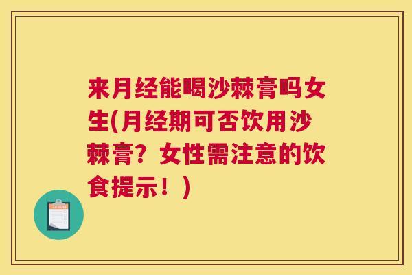 来月经能喝沙棘膏吗女生(月经期可否饮用沙棘膏?女性需注意的饮食提示!)