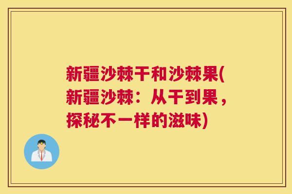 新疆沙棘干和沙棘果(新疆沙棘：从干到果，探秘不一样的滋味)