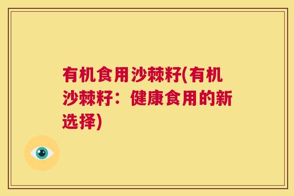 有机食用沙棘籽(有机沙棘籽：健康食用的新选择)