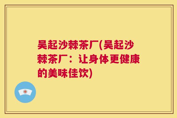 吴起沙棘茶厂(吴起沙棘茶厂：让身体更健康的美味佳饮)