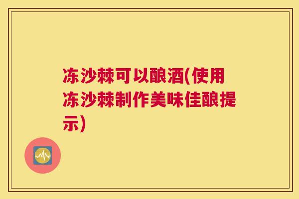 冻沙棘可以酿酒(使用冻沙棘制作美味佳酿提示)