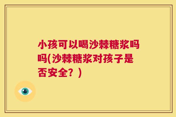 小孩可以喝沙棘糖浆吗吗(沙棘糖浆对孩子是否安全?)