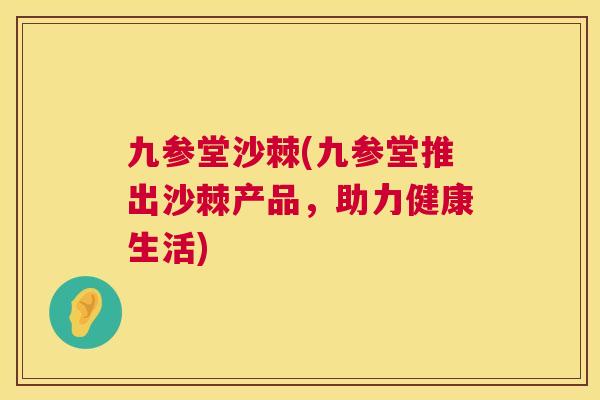 九参堂沙棘(九参堂推出沙棘产品，助力健康生活)