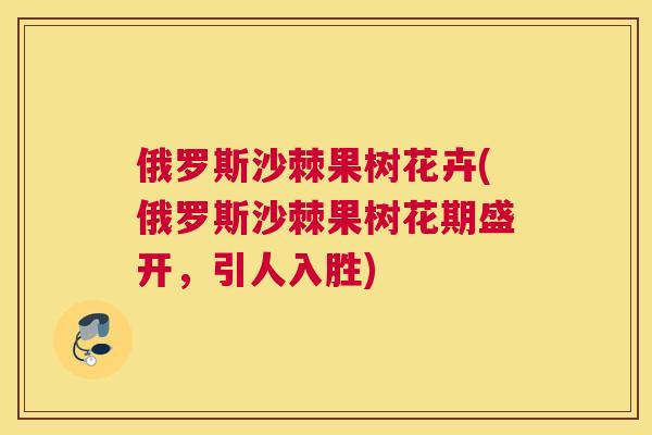 俄罗斯沙棘果树花卉(俄罗斯沙棘果树花期盛开,引人入胜)