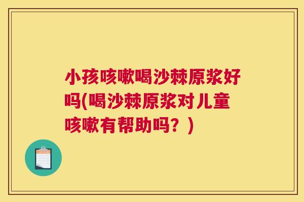 小孩咳嗽喝沙棘原浆好吗(喝沙棘原浆对儿童咳嗽有帮助吗？)