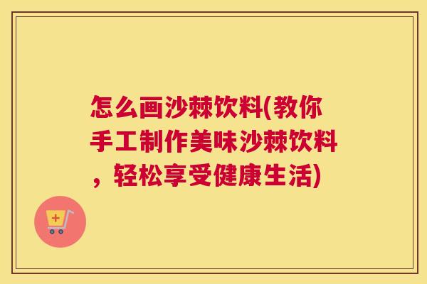 怎么画沙棘饮料(教你手工制作美味沙棘饮料，轻松享受健康生活)