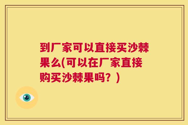 到厂家可以直接买沙棘果么(可以在厂家直接购买沙棘果吗?)