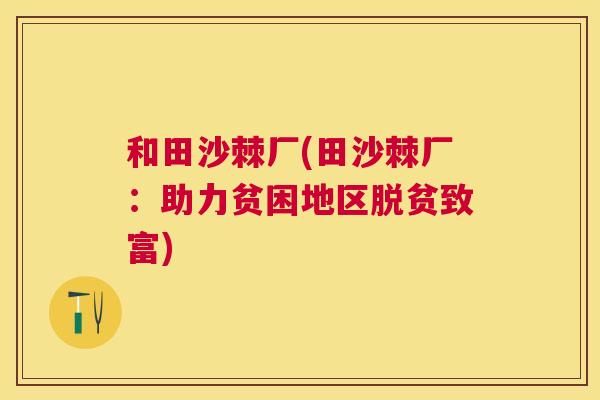 和田沙棘厂(田沙棘厂:助力贫困地区脱贫致富)